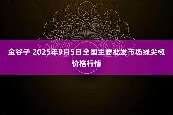 金谷子 2025年9月5日全国主要批发市场绿尖椒价格行情