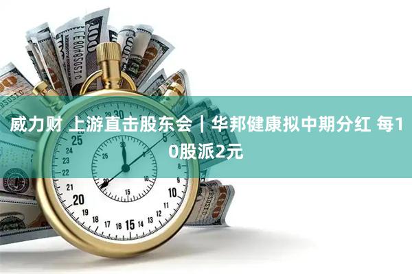 威力财 上游直击股东会｜华邦健康拟中期分红 每10股派2元