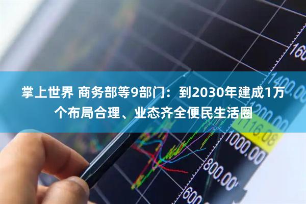 掌上世界 商务部等9部门：到2030年建成1万个布局合理、业态齐全便民生活圈