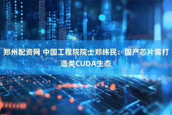 郑州配资网 中国工程院院士郑纬民：国产芯片需打造类CUDA生态