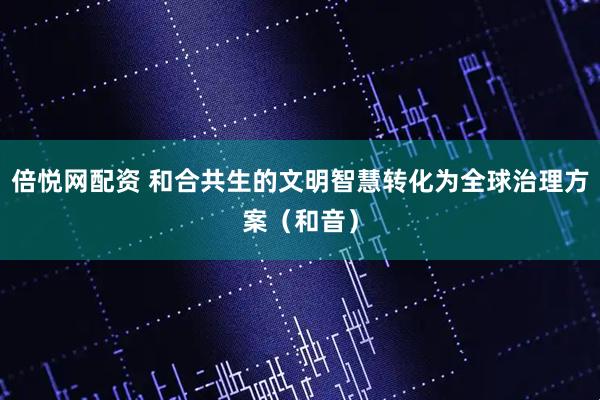 倍悦网配资 和合共生的文明智慧转化为全球治理方案（和音）