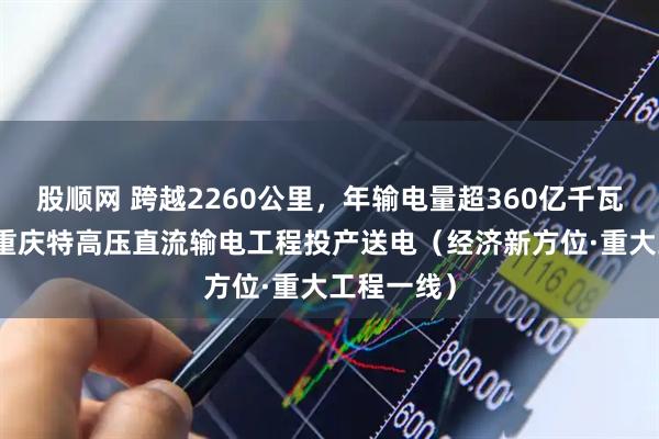 股顺网 跨越2260公里，年输电量超360亿千瓦时 哈密—重庆特高压直流输电工程投产送电（经济新方位·重大工程一线）