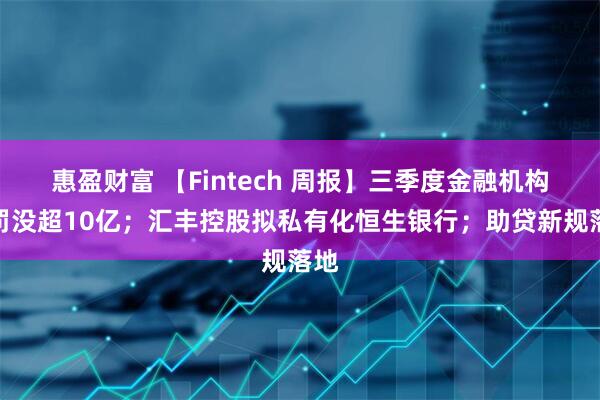 惠盈财富 【Fintech 周报】三季度金融机构被罚没超10亿；汇丰控股拟私有化恒生银行；助贷新规落地