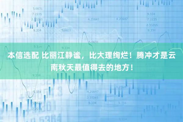 本信选配 比丽江静谧，比大理绚烂！腾冲才是云南秋天最值得去的地方！