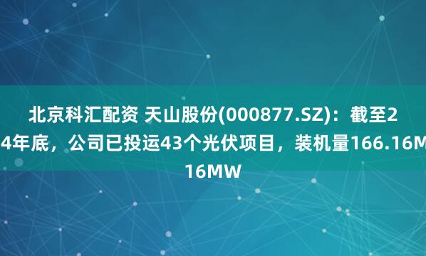 北京科汇配资 天山股份(000877.SZ)：截至2024年底，公司已投运43个光伏项目，装机量166.16MW