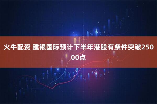 火牛配资 建银国际预计下半年港股有条件突破25000点