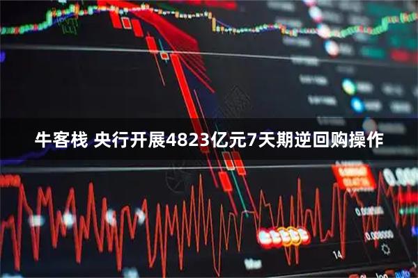 牛客栈 央行开展4823亿元7天期逆回购操作