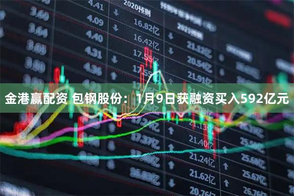 金港赢配资 包钢股份：1月9日获融资买入592亿元