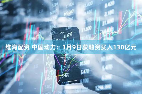 维海配资 中国动力：1月9日获融资买入130亿元