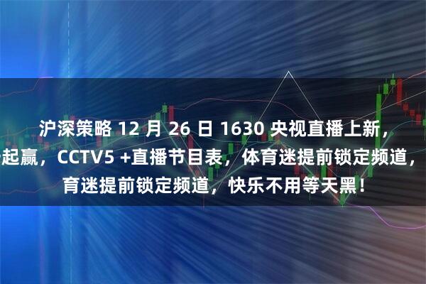 沪深策略 12 月 26 日 1630 央视直播上新，CCTV5 播运动一起赢，CCTV5 +直播节目表，体育迷提前锁定频道，快乐不用等天黑！