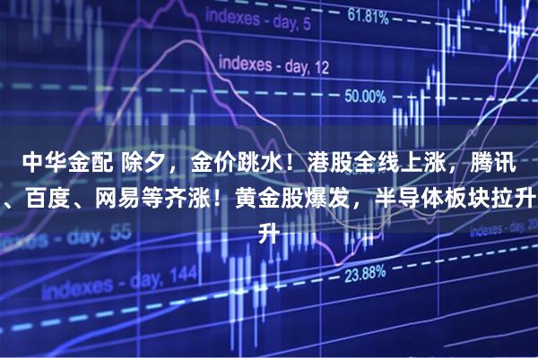 中华金配 除夕，金价跳水！港股全线上涨，腾讯、百度、网易等齐涨！黄金股爆发，半导体板块拉升