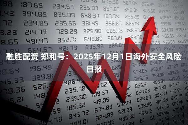 融胜配资 郑和号：2025年12月1日海外安全风险日报