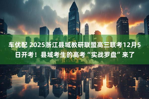 车优配 2025浙江县域教研联盟高三联考12月5日开考！县域考生的高考“实战罗盘”来了