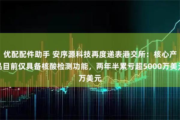 优配配件助手 安序源科技再度递表港交所：核心产品目前仅具备核酸检测功能，两年半累亏超5000万美元