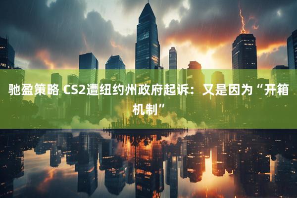 驰盈策略 CS2遭纽约州政府起诉：又是因为“开箱机制”