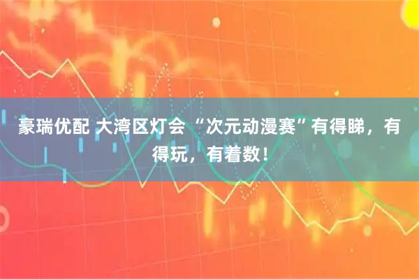 豪瑞优配 大湾区灯会 “次元动漫赛”有得睇，有得玩，有着数！