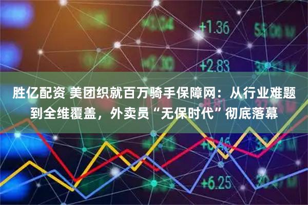 胜亿配资 美团织就百万骑手保障网：从行业难题到全维覆盖，外卖员“无保时代”彻底落幕