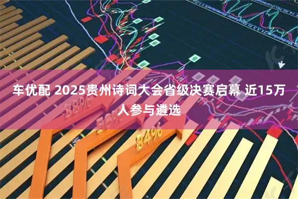 车优配 2025贵州诗词大会省级决赛启幕 近15万人参与遴选